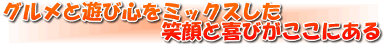 グルメと遊び心をミックスした笑顔と喜びがここにある